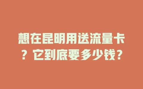 想在昆明用送流量卡？它到底要多少钱？