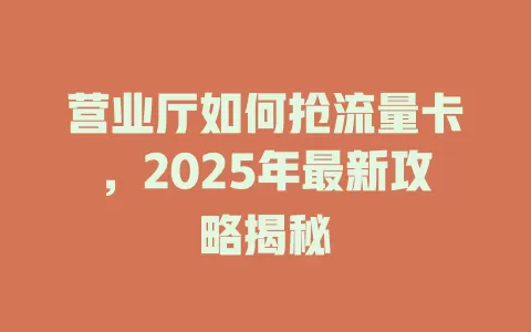 营业厅如何抢流量卡，2025年最新攻略揭秘