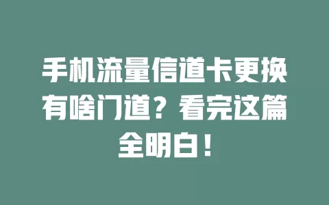 手机流量信道卡更换有啥门道？看完这篇全明白！