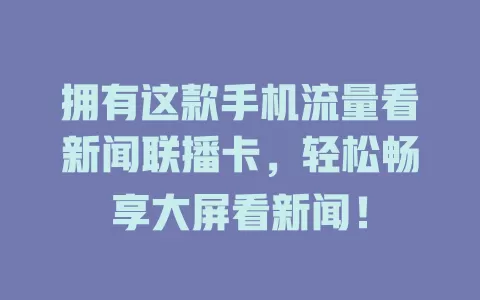拥有这款手机流量看新闻联播卡，轻松畅享大屏看新闻！