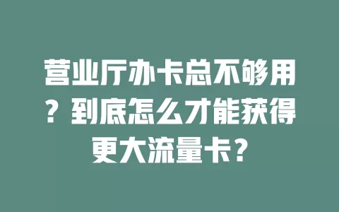 营业厅办卡总不够用？到底怎么才能获得更大流量卡？