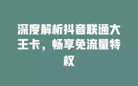 深度解析抖音联通大王卡，畅享免流量特权