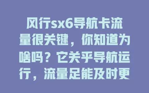 风行sx6导航卡流量很关键，你知道为啥吗？它关乎导航运行，流量足能及时更新数据，还有增值功能。使用时要合理规划，关注套餐，这样出行才更顺畅精彩！