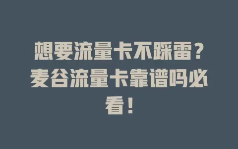想要流量卡不踩雷？麦谷流量卡靠谱吗必看！