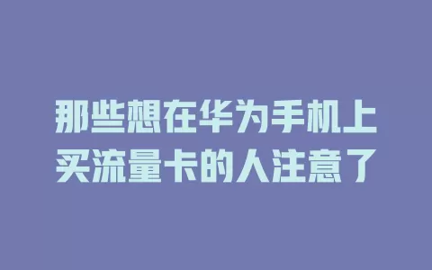 那些想在华为手机上买流量卡的人注意了