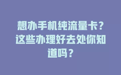 想办手机纯流量卡？这些办理好去处你知道吗？