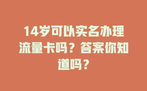 14岁可以实名办理流量卡吗？答案你知道吗？