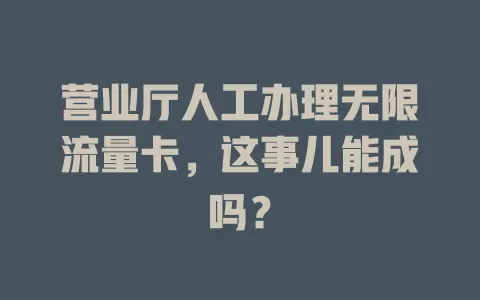 营业厅人工办理无限流量卡，这事儿能成吗？