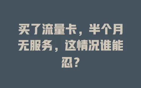 买了流量卡，半个月无服务，这情况谁能忍？