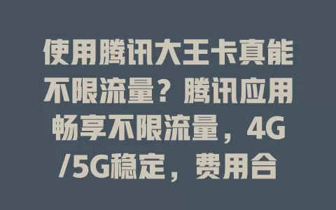 使用腾讯大王卡真能不限流量？腾讯应用畅享不限流量，4G/5G稳定，费用合理，快来体验！