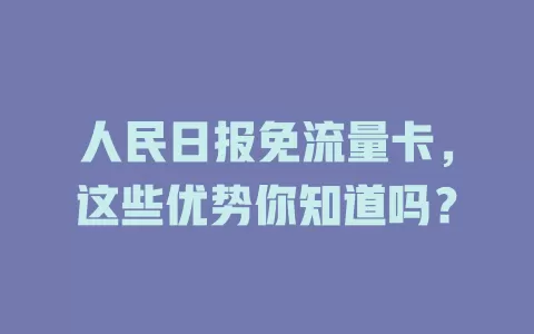 人民日报免流量卡，这些优势你知道吗？