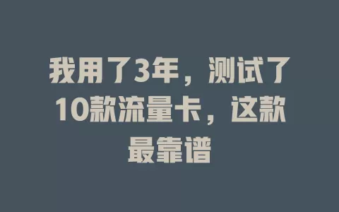 我用了3年，测试了10款流量卡，这款最靠谱