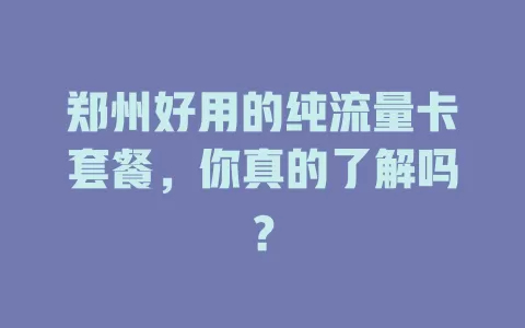 郑州好用的纯流量卡套餐，你真的了解吗？