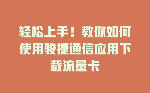 轻松上手！教你如何使用骏捷通信应用下载流量卡