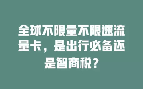 全球不限量不限速流量卡，是出行必备还是智商税？