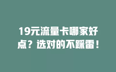 19元流量卡哪家好点？选对的不踩雷！