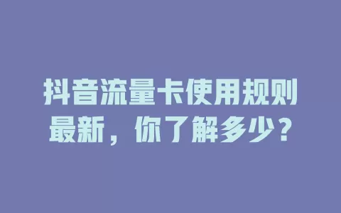 抖音流量卡使用规则最新，你了解多少？