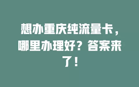 想办重庆纯流量卡，哪里办理好？答案来了！