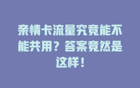 亲情卡流量究竟能不能共用？答案竟然是这样！