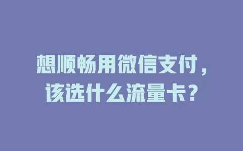 想顺畅用微信支付，该选什么流量卡？