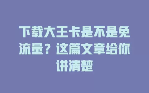 下载大王卡是不是免流量？这篇文章给你讲清楚