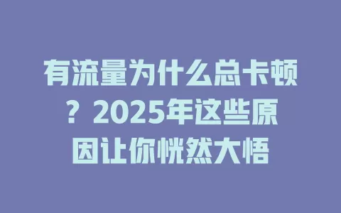 有流量为什么总卡顿？2025年这些原因让你恍然大悟