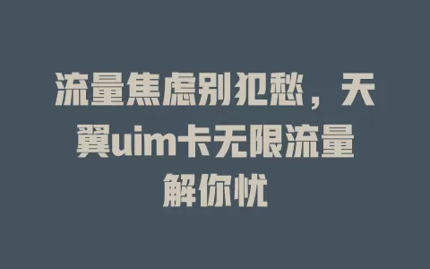 流量焦虑别犯愁，天翼uim卡无限流量解你忧