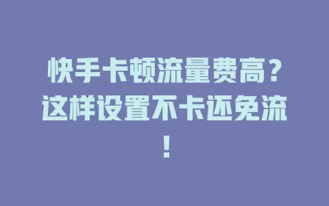 快手卡顿流量费高？这样设置不卡还免流！