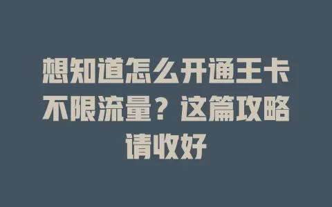 想知道怎么开通王卡不限流量？这篇攻略请收好
