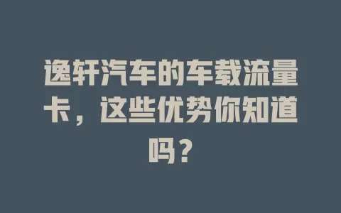 逸轩汽车的车载流量卡，这些优势你知道吗？