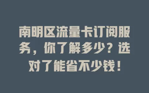 南明区流量卡订阅服务，你了解多少？选对了能省不少钱！