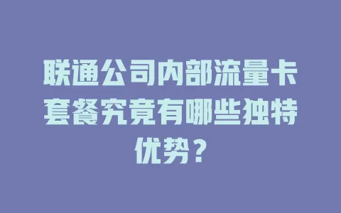 联通公司内部流量卡套餐究竟有哪些独特优势？