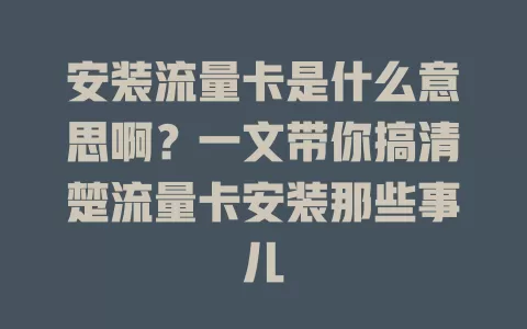 安装流量卡是什么意思啊？一文带你搞清楚流量卡安装那些事儿