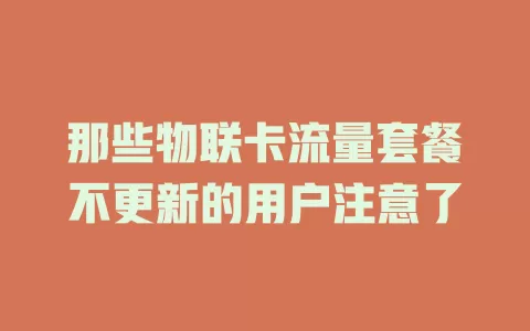 那些物联卡流量套餐不更新的用户注意了