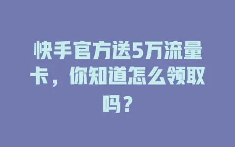 快手官方送5万流量卡，你知道怎么领取吗？