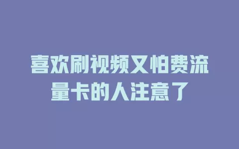 喜欢刷视频又怕费流量卡的人注意了