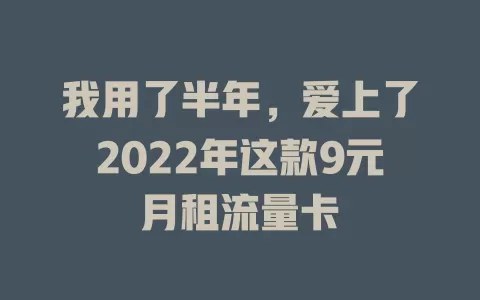 我用了半年，爱上了2022年这款9元月租流量卡