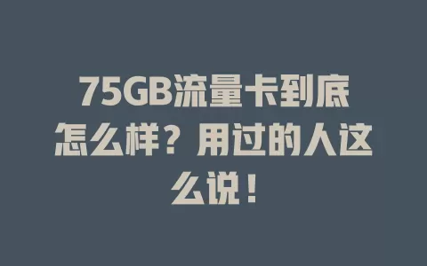 75GB流量卡到底怎么样？用过的人这么说！