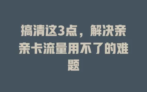 搞清这3点，解决亲亲卡流量用不了的难题