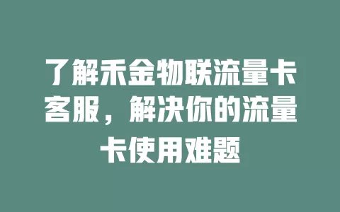 了解禾金物联流量卡客服，解决你的流量卡使用难题