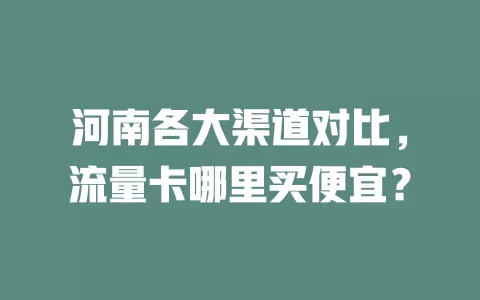 河南各大渠道对比，流量卡哪里买便宜？