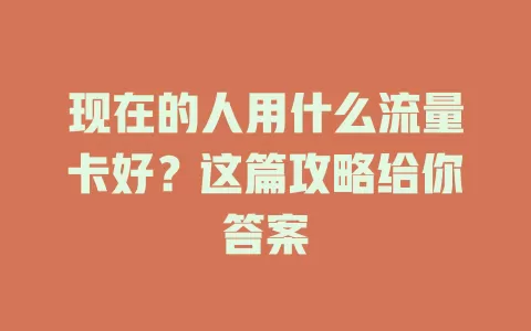 现在的人用什么流量卡好？这篇攻略给你答案