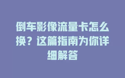 倒车影像流量卡怎么换？这篇指南为你详细解答