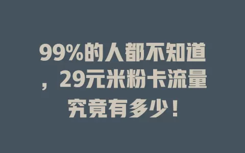 99%的人都不知道，29元米粉卡流量究竟有多少！