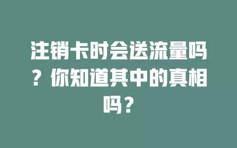 注销卡时会送流量吗？你知道其中的真相吗？