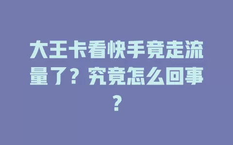 大王卡看快手竟走流量了？究竟怎么回事？