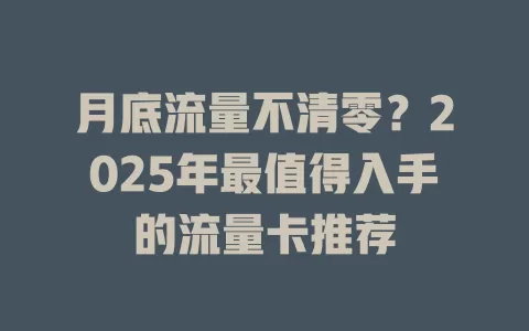 月底流量不清零？2025年最值得入手的流量卡推荐