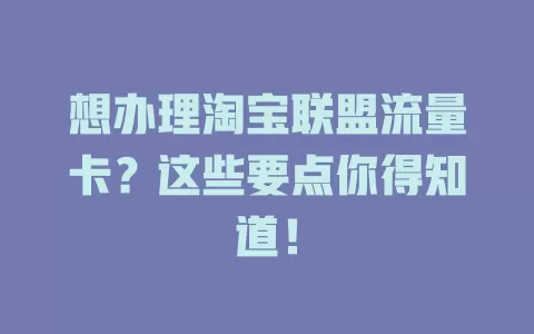 想办理淘宝联盟流量卡？这些要点你得知道！
