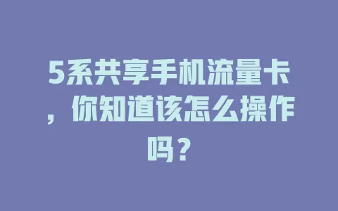 5系共享手机流量卡，你知道该怎么操作吗？