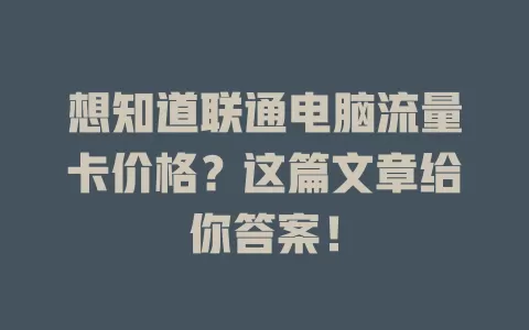 想知道联通电脑流量卡价格？这篇文章给你答案！